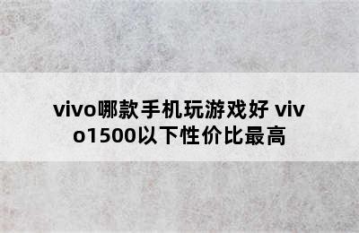 vivo哪款手机玩游戏好 vivo1500以下性价比最高